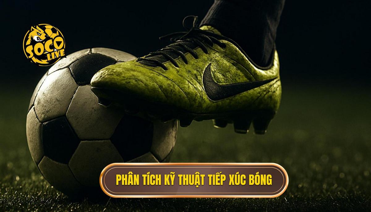 Phân Tích Chuyên Sâu Kỹ Thuật Tiếp Xúc Bóng