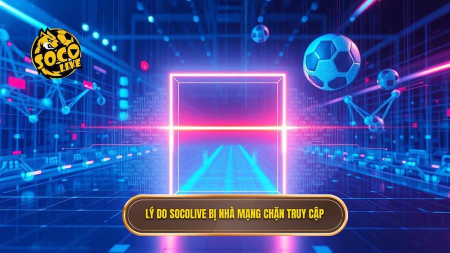 Tại sao Socolive thường xuyên bị nhà mạng chặn truy cập?