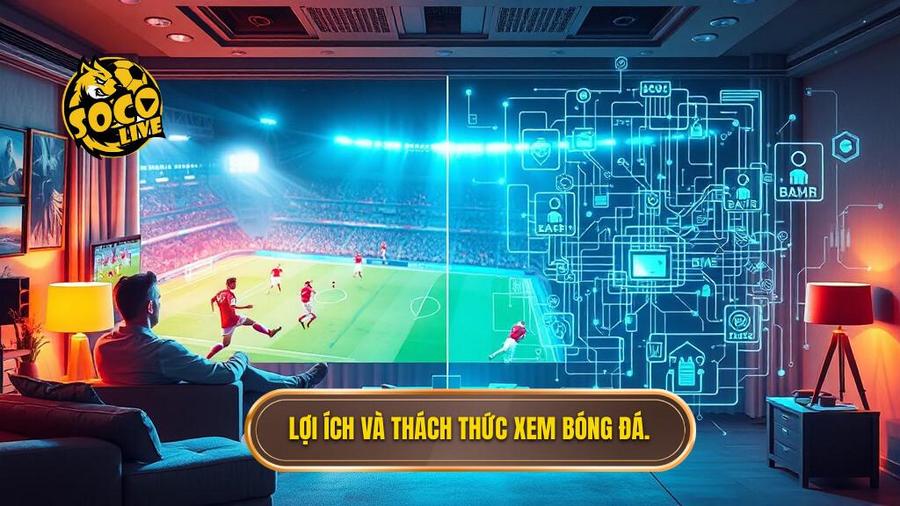 Phân tích đa chiều: Lợi ích và thách thức khi xem bóng đá trực tuyến