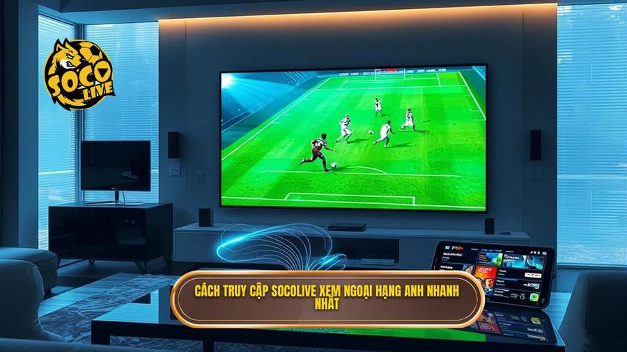 Cách truy cập Socolive trực tiếp Ngoại hạng Anh nhanh nhất