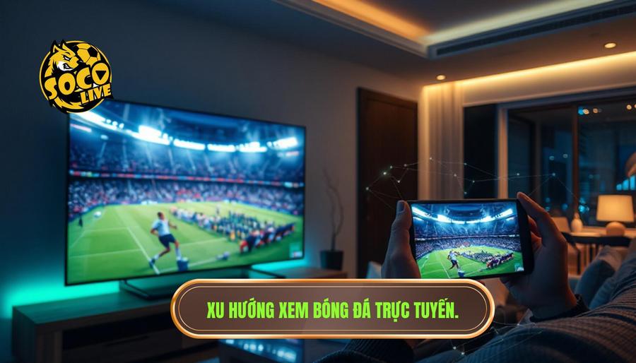Phân tích đa chiều: Tại sao xem bóng đá trực tuyến lại trở thành xu hướng?
